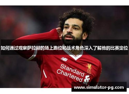 如何通过观察萨拉赫的场上跑位和战术角色深入了解他的比赛定位