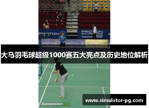大马羽毛球超级1000赛五大亮点及历史地位解析