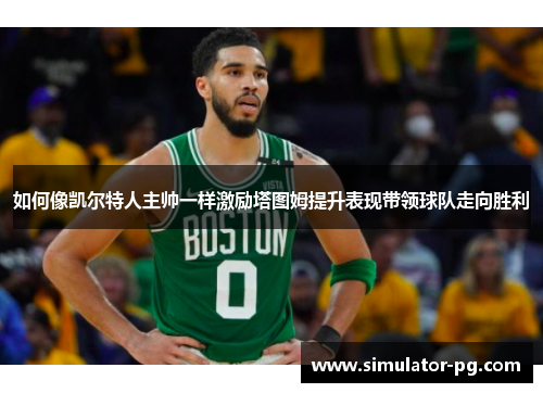 如何像凯尔特人主帅一样激励塔图姆提升表现带领球队走向胜利