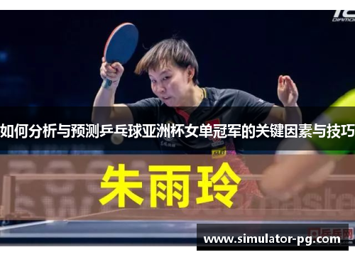 如何分析与预测乒乓球亚洲杯女单冠军的关键因素与技巧