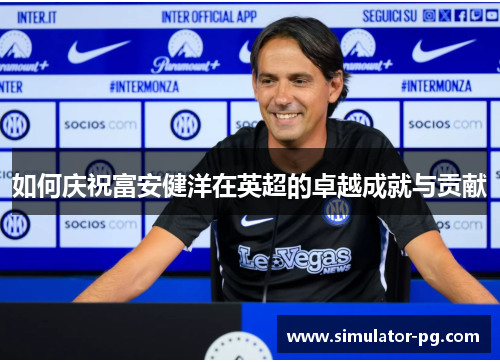 如何庆祝富安健洋在英超的卓越成就与贡献