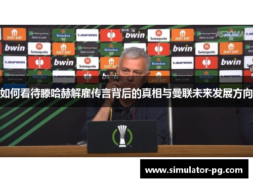 如何看待滕哈赫解雇传言背后的真相与曼联未来发展方向