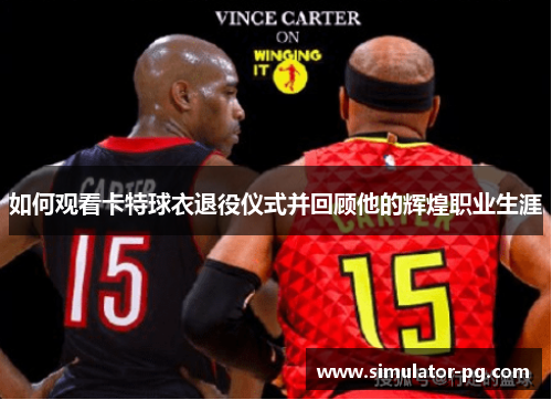 如何观看卡特球衣退役仪式并回顾他的辉煌职业生涯