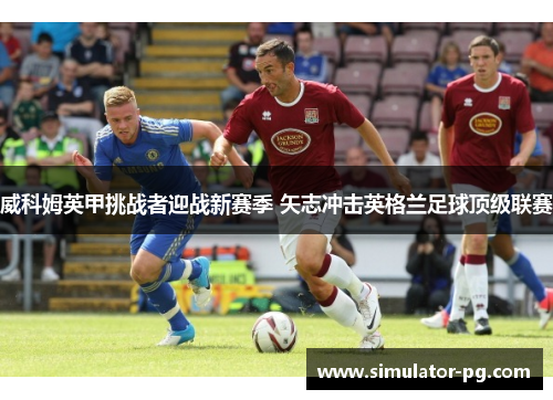 威科姆英甲挑战者迎战新赛季 矢志冲击英格兰足球顶级联赛