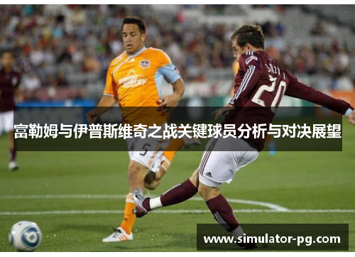 富勒姆与伊普斯维奇之战关键球员分析与对决展望