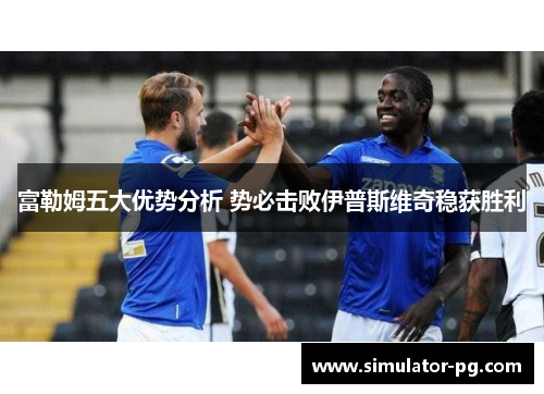 富勒姆五大优势分析 势必击败伊普斯维奇稳获胜利