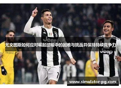 尤文图斯如何应对崛起过程中的困难与挑战并保持持续竞争力