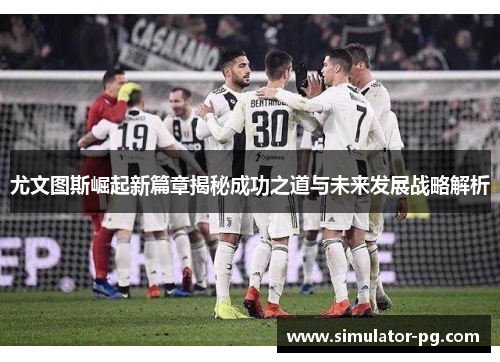 尤文图斯崛起新篇章揭秘成功之道与未来发展战略解析 尤文图斯崛起新篇章揭秘成功之道与未来发展战略解析