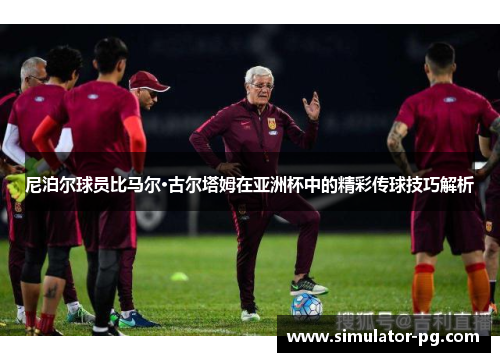 尼泊尔球员比马尔·古尔塔姆在亚洲杯中的精彩传球技巧解析