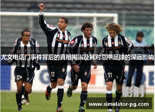 尤文电话门事件背后的真相揭露及其对意甲足球的深远影响