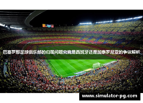 巴塞罗那足球俱乐部的归属问题究竟是西班牙还是加泰罗尼亚的争议解析
