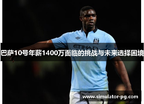 巴萨10号年薪1400万面临的挑战与未来选择困境