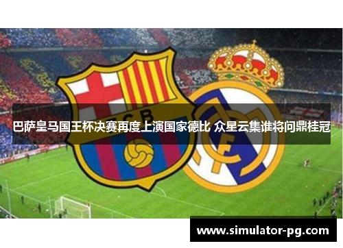 巴萨皇马国王杯决赛再度上演国家德比 众星云集谁将问鼎桂冠 巴萨皇马国王杯决赛再度上演国家德比 众星云集谁将问鼎桂冠