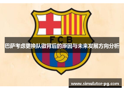 巴萨考虑更换队徽背后的原因与未来发展方向分析 巴萨考虑更换队徽背后的原因与未来发展方向分析