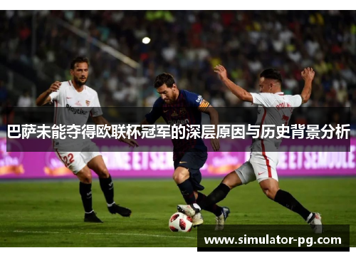 巴萨未能夺得欧联杯冠军的深层原因与历史背景分析