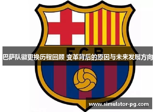 巴萨队徽更换历程回顾 变革背后的原因与未来发展方向