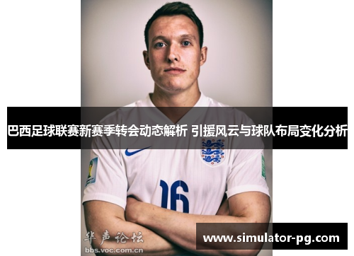 巴西足球联赛新赛季转会动态解析 引援风云与球队布局变化分析