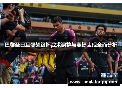 巴黎圣日耳曼超级杯战术调整与赛场表现全面分析