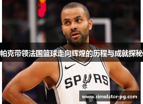 帕克带领法国篮球走向辉煌的历程与成就探秘