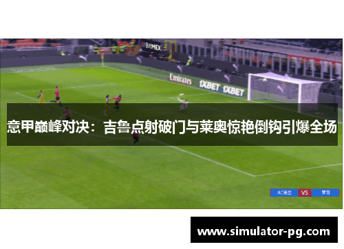 意甲巅峰对决：吉鲁点射破门与莱奥惊艳倒钩引爆全场