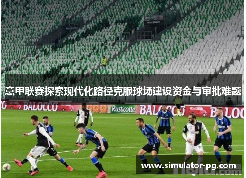 意甲联赛探索现代化路径克服球场建设资金与审批难题