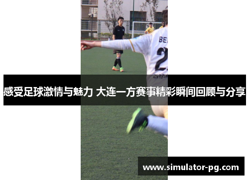 感受足球激情与魅力 大连一方赛事精彩瞬间回顾与分享 感受足球激情与魅力 大连一方赛事精彩瞬间回顾与分享
