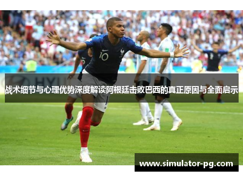 战术细节与心理优势深度解读阿根廷击败巴西的真正原因与全面启示