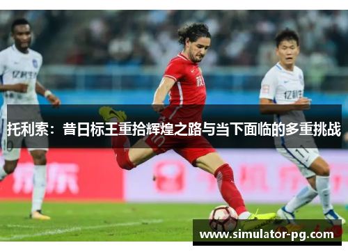 托利索：昔日标王重拾辉煌之路与当下面临的多重挑战