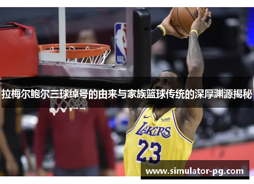 拉梅尔鲍尔三球绰号的由来与家族篮球传统的深厚渊源揭秘