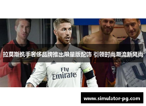 拉莫斯携手奢侈品牌推出限量版配饰 引领时尚潮流新风尚 拉莫斯携手奢侈品牌推出限量版配饰 引领时尚潮流新风尚