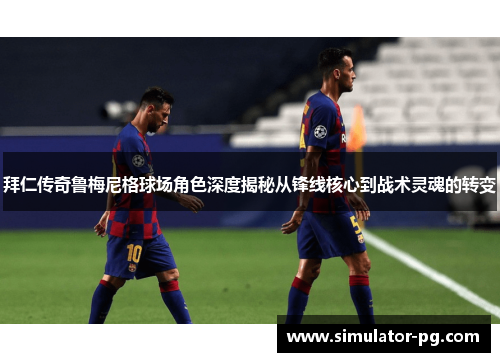 拜仁传奇鲁梅尼格球场角色深度揭秘从锋线核心到战术灵魂的转变 拜仁传奇鲁梅尼格球场角色深度揭秘从锋线核心到战术灵魂的转变