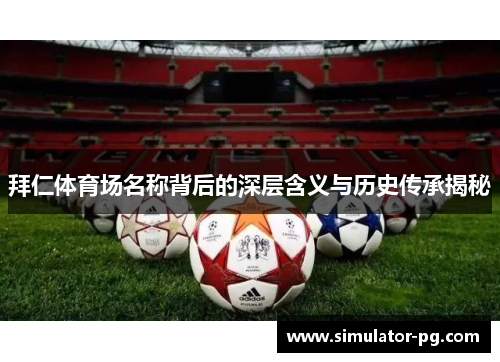拜仁体育场名称背后的深层含义与历史传承揭秘 拜仁体育场名称背后的深层含义与历史传承揭秘