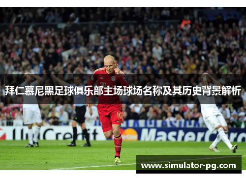 拜仁慕尼黑足球俱乐部主场球场名称及其历史背景解析 拜仁慕尼黑足球俱乐部主场球场名称及其历史背景解析